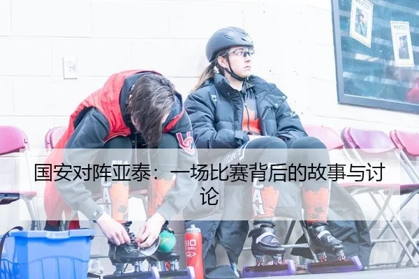 国安对阵亚泰：一场比赛背后的故事与讨论