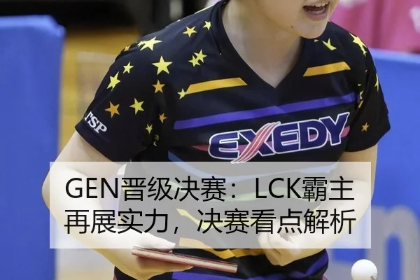 GEN晋级决赛：LCK霸主再展实力，决赛看点解析